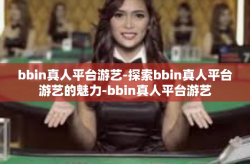 bbin真人平台游艺-探索bbin真人平台游艺的魅力-bbin真人平台游艺