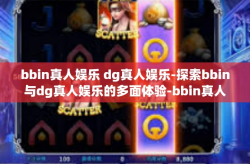 bbin真人娱乐 dg真人娱乐-探索bbin与dg真人娱乐的多面体验-bbin真人娱乐 dg真人娱乐