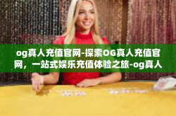 og真人充值官网-探索OG真人充值官网，一站式娱乐充值体验之旅-og真人充值官网