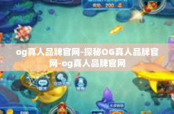 og真人品牌官网-探秘OG真人品牌官网-og真人品牌官网