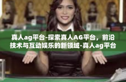 真人ag平台-探索真人AG平台，前沿技术与互动娱乐的新领域-真人ag平台