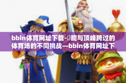 bbin体育网址下载-鏕能与顶峰跨过的体育场的不同挑战—bbin体育网址下载指南-bbin体育网址下载