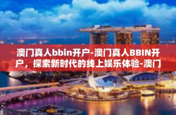 澳门真人bbin开户-澳门真人BBIN开户，探索新时代的线上娱乐体验-澳门真人bbin开户