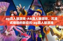 ag真人版游戏-AG真人版游戏，沉浸式体验的新纪元-ag真人版游戏