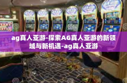 ag真人亚游-探索AG真人亚游的新领域与新机遇-ag真人亚游