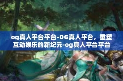 og真人平台平台-OG真人平台，重塑互动娱乐的新纪元-og真人平台平台