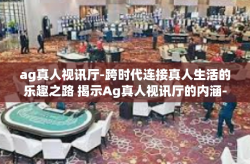 ag真人视讯厅-跨时代连接真人生活的乐趣之路 揭示Ag真人视讯厅的内涵-ag真人视讯厅