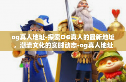 og真人地址-探索OG真人的最新地址，潮流文化的实时动态-og真人地址