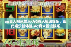 ag真人视讯娱乐-AG真人视讯娱乐，现代娱乐新体验-ag真人视讯娱乐