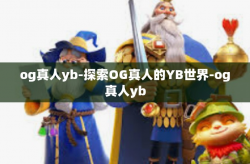 og真人yb-探索OG真人的YB世界-og真人yb