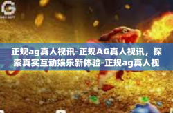 正规ag真人视讯-正规AG真人视讯，探索真实互动娱乐新体验-正规ag真人视讯