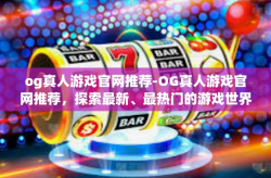 og真人游戏官网推荐-OG真人游戏官网推荐，探索最新、最热门的游戏世界-og真人游戏官网推荐