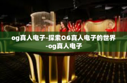 og真人电子-探索OG真人电子的世界-og真人电子
