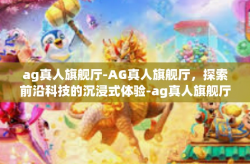 ag真人旗舰厅-AG真人旗舰厅，探索前沿科技的沉浸式体验-ag真人旗舰厅