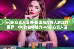 og东方真人游戏-探索东方真人游戏的世界，OG的独特魅力-og东方真人游戏