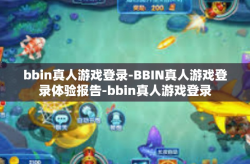 bbin真人游戏登录-BBIN真人游戏登录体验报告-bbin真人游戏登录