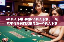 oG真人下载-探索oG真人下载，一场技术与真实的交融之旅-oG真人下载