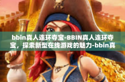 bbin真人连环夺宝-BBIN真人连环夺宝，探索新型在线游戏的魅力-bbin真人连环夺宝