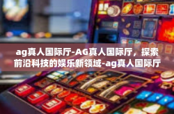 ag真人国际厅-AG真人国际厅，探索前沿科技的娱乐新领域-ag真人国际厅