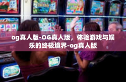 og真人版-OG真人版，体验游戏与娱乐的终极境界-og真人版