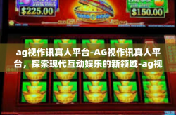 ag视作讯真人平台-AG视作讯真人平台，探索现代互动娱乐的新领域-ag视作讯真人平台