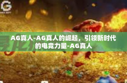 AG真人-AG真人的崛起，引领新时代的电竞力量-AG真人