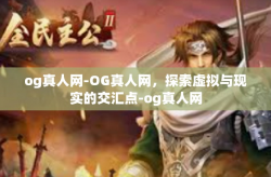 og真人网-OG真人网，探索虚拟与现实的交汇点-og真人网