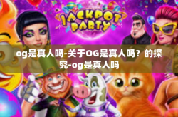 og是真人吗-关于OG是真人吗？的探究-og是真人吗