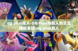 og plus真人-OG Plus与真人的交互体验革新-og plus真人