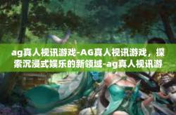 ag真人视讯游戏-AG真人视讯游戏，探索沉浸式娱乐的新领域-ag真人视讯游戏