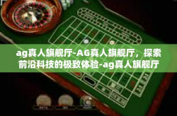 ag真人旗舰厅-AG真人旗舰厅，探索前沿科技的极致体验-ag真人旗舰厅