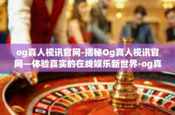 og真人视讯官网-揭秘Og真人视讯官网—体验真实的在线娱乐新世界-og真人视讯官网