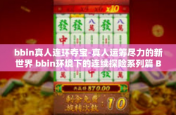 bbin真人连环夺宝-真人运筹尽力的新世界 bbin环境下的连续探险系列篇 BBIN真人连环夺宝纪实-bbin真人连环夺宝