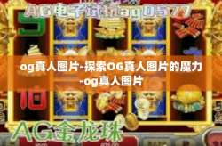 og真人图片-探索OG真人图片的魔力-og真人图片