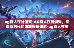 ag真人在线游戏-AG真人在线游戏，探索新时代的游戏娱乐体验-ag真人在线游戏