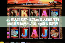 ag真人旗舰厅-探究ag真人旗舰厅的游戏奥秘与艺术之美-ag真人旗舰厅