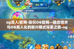 og真人|官网-探究OG官网—融合技术与OG真人化的新兴模式探索之旅-og真人|官网