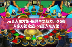 og真人东方馆-探寻中华魅力，OG真人东方馆之旅-og真人东方馆