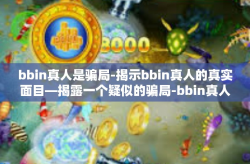 bbin真人是骗局-揭示bbin真人的真实面目—揭露一个疑似的骗局-bbin真人是骗局