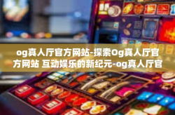 og真人厅官方网站-探索Og真人厅官方网站 互动娱乐的新纪元-og真人厅官方网站
