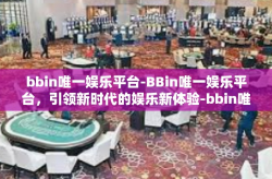 bbin唯一娱乐平台-BBin唯一娱乐平台，引领新时代的娱乐新体验-bbin唯一娱乐平台