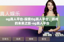 og真人平台-探索Og真人平台，游戏的未来之旅-og真人平台
