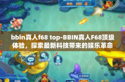 bbin真人f68 top-BBIN真人F68顶级体验，探索最新科技带来的娱乐革命-bbin真人f68 top
