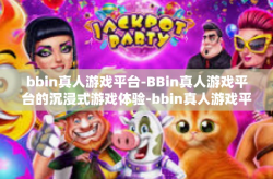 bbin真人游戏平台-BBin真人游戏平台的沉浸式游戏体验-bbin真人游戏平台