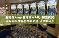 亚博真人ag-亚博真人AG，探索真实人与虚拟世界的交融之道-亚博真人ag