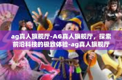 ag真人旗舰厅-AG真人旗舰厅，探索前沿科技的极致体验-ag真人旗舰厅