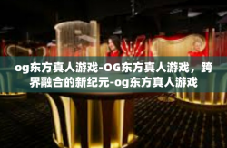 og东方真人游戏-OG东方真人游戏，跨界融合的新纪元-og东方真人游戏