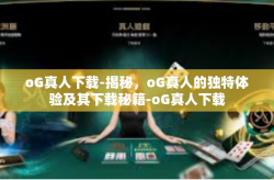 oG真人下载-揭秘，oG真人的独特体验及其下载秘籍-oG真人下载