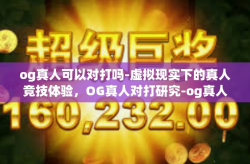 og真人可以对打吗-虚拟现实下的真人竞技体验，OG真人对打研究-og真人可以对打吗