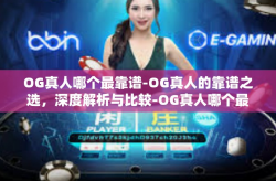 OG真人哪个最靠谱-OG真人的靠谱之选，深度解析与比较-OG真人哪个最靠谱